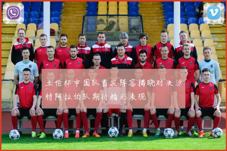 土伦杯中国队首发阵容揭晓对决沙特阿拉伯队期待精彩表现