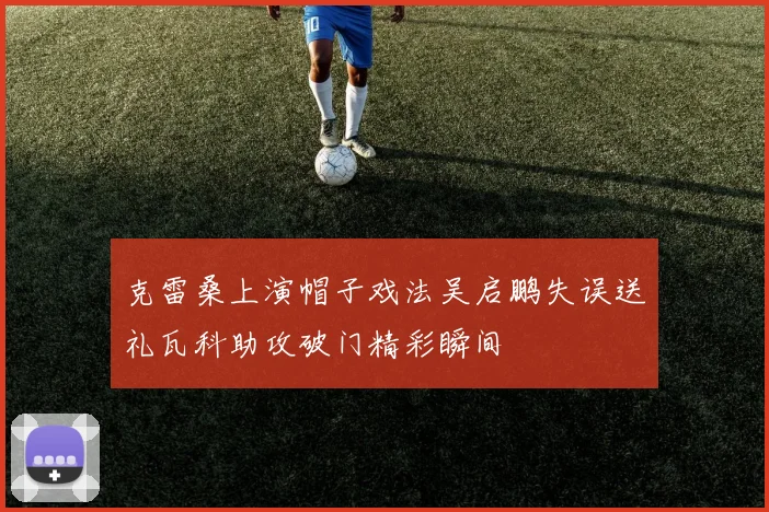 克雷桑上演帽子戏法吴启鹏失误送礼瓦科助攻破门精彩瞬间