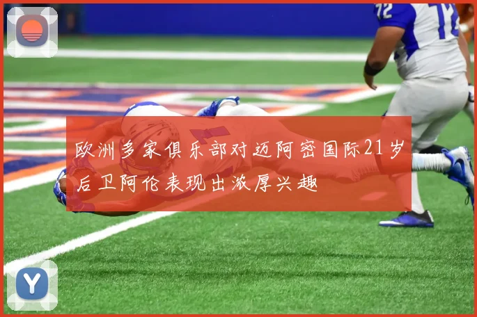 欧洲多家俱乐部对迈阿密国际21岁后卫阿伦表现出浓厚兴趣