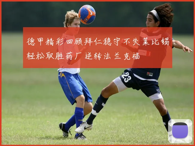 德甲精彩回顾拜仁稳守不失莱比锡轻松取胜药厂逆转法兰克福