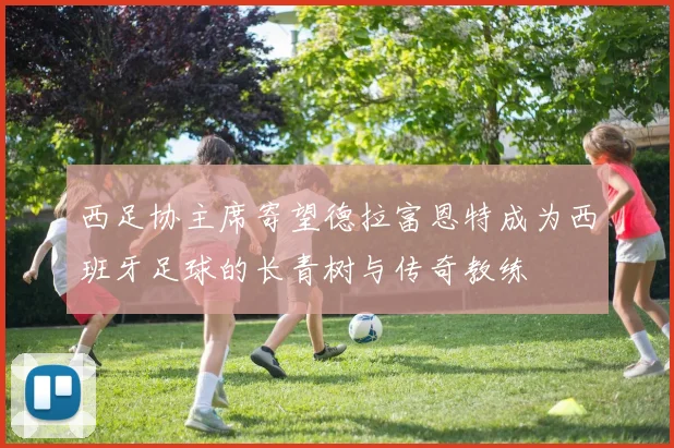 西足协主席寄望德拉富恩特成为西班牙足球的长青树与传奇教练