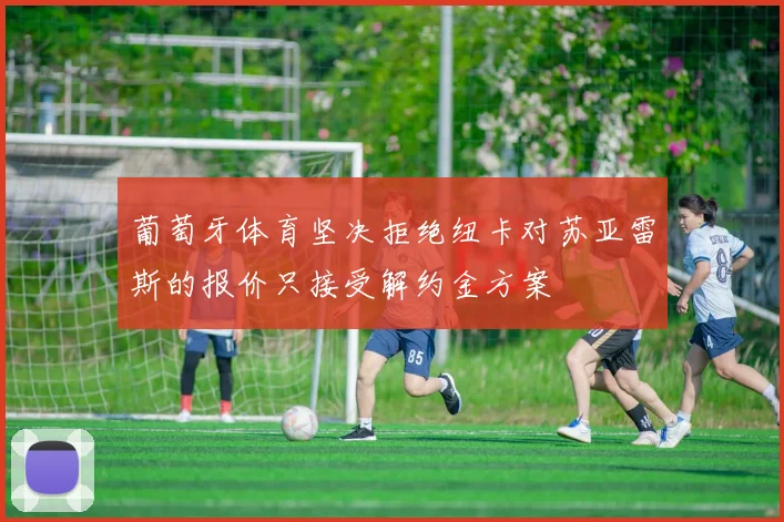 葡萄牙体育坚决拒绝纽卡对苏亚雷斯的报价只接受解约金方案