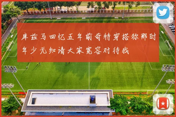 库兹马回忆五年前奇特穿搭称那时年少无知请大家宽容对待我