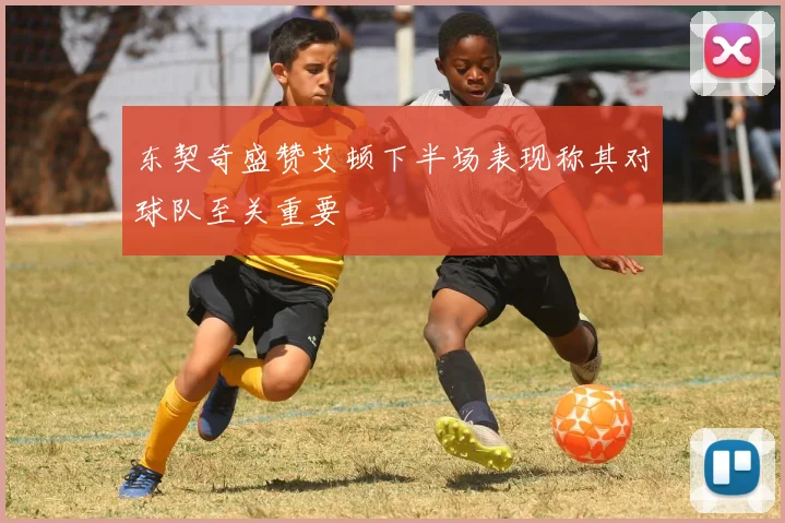 东契奇盛赞艾顿下半场表现称其对球队至关重要