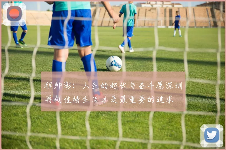 程帅澎：人生的起伏与奋斗愿深圳再创佳绩生活才是最重要的追求