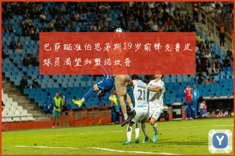 巴萨瞄准伯恩茅斯19岁前锋克鲁皮球员渴望加盟诺坎普