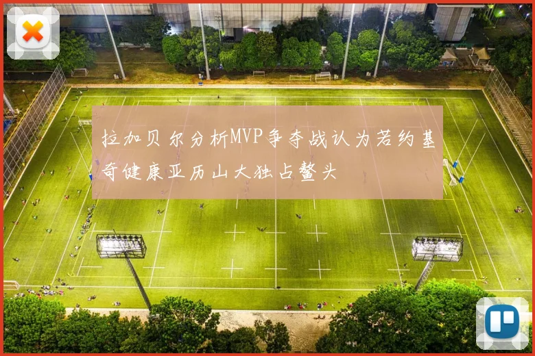拉加贝尔分析MVP争夺战认为若约基奇健康亚历山大独占鳌头