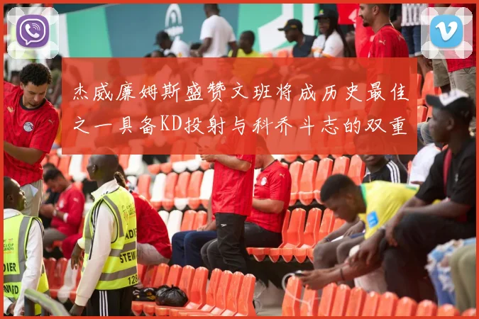 杰威廉姆斯盛赞文班将成历史最佳之一具备KD投射与科乔斗志的双重优势
