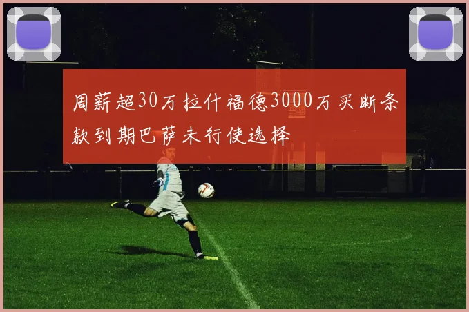 周薪超30万拉什福德3000万买断条款到期巴萨未行使选择