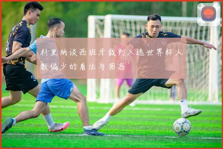 科里纳谈西班牙裁判入选世界杯人数偏少的看法与困惑