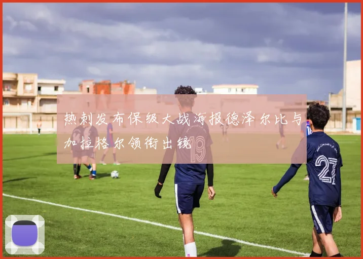 热刺发布保级大战海报德泽尔比与加拉格尔领衔出镜