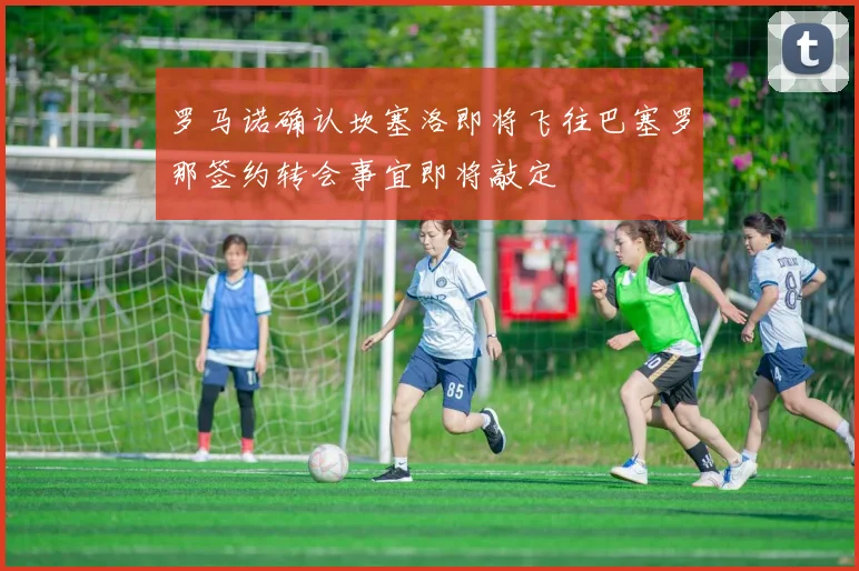 罗马诺确认坎塞洛即将飞往巴塞罗那签约转会事宜即将敲定