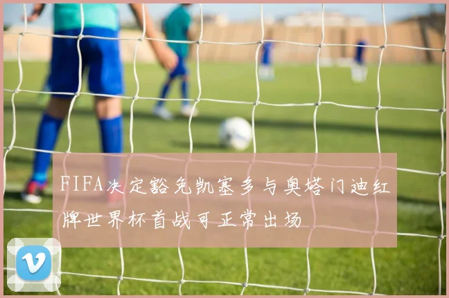 FIFA决定豁免凯塞多与奥塔门迪红牌世界杯首战可正常出场